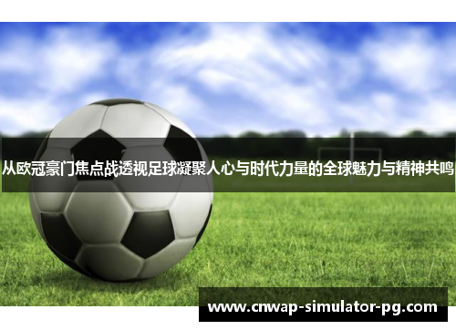 从欧冠豪门焦点战透视足球凝聚人心与时代力量的全球魅力与精神共鸣
