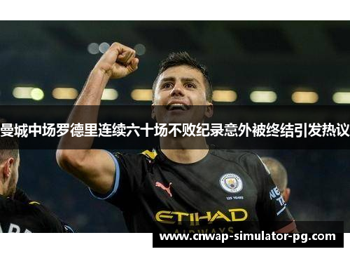 曼城中场罗德里连续六十场不败纪录意外被终结引发热议