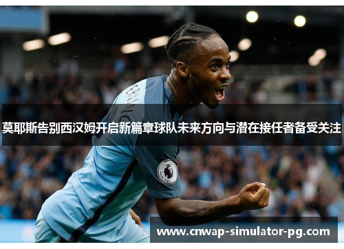 莫耶斯告别西汉姆开启新篇章球队未来方向与潜在接任者备受关注