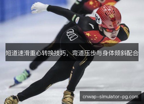 短道速滑重心转换技巧，弯道压步与身体倾斜配合
